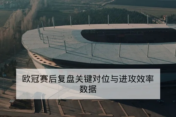 欧冠赛后复盘关键对位与进攻效率数据
